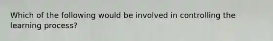 Which of the following would be involved in controlling the learning process?