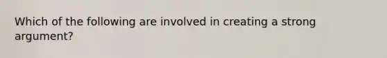 Which of the following are involved in creating a strong argument?