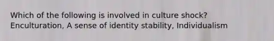 Which of the following is involved in culture shock? Enculturation, A sense of identity stability, Individualism