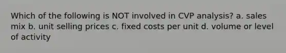 Which of the following is NOT involved in CVP analysis? a. sales mix b. unit selling prices c. fixed costs per unit d. volume or level of activity