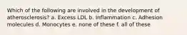 Which of the following are involved in the development of atherosclerosis? a. Excess LDL b. Inflammation c. Adhesion molecules d. Monocytes e. none of these f. all of these