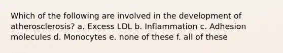 Which of the following are involved in the development of atherosclerosis? a. Excess LDL b. Inflammation c. Adhesion molecules d. Monocytes e. none of these f. all of these