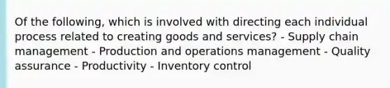 Of the​ following, which is involved with directing each individual process related to creating goods and​ services? - Supply chain management - Production and operations management - Quality assurance - Productivity - Inventory control