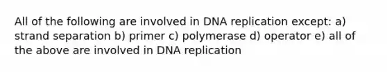 All of the following are involved in <a href='https://www.questionai.com/knowledge/kofV2VQU2J-dna-replication' class='anchor-knowledge'>dna replication</a> except: a) strand separation b) primer c) polymerase d) operator e) all of the above are involved in DNA replication