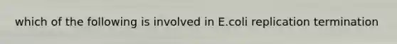 which of the following is involved in E.coli replication termination