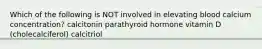 Which of the following is NOT involved in elevating blood calcium concentration? calcitonin parathyroid hormone vitamin D (cholecalciferol) calcitriol