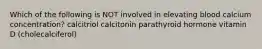 Which of the following is NOT involved in elevating blood calcium concentration? calcitriol calcitonin parathyroid hormone vitamin D (cholecalciferol)