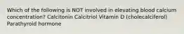 Which of the following is NOT involved in elevating blood calcium concentration? Calcitonin Calcitriol Vitamin D (cholecalciferol) Parathyroid hormone