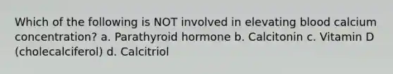 Which of the following is NOT involved in elevating blood calcium concentration? a. Parathyroid hormone b. Calcitonin c. Vitamin D (cholecalciferol) d. Calcitriol