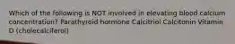 Which of the following is NOT involved in elevating blood calcium concentration? Parathyroid hormone Calcitriol Calcitonin Vitamin D (cholecalciferol)