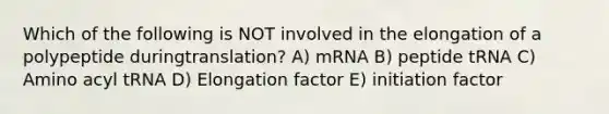 Which of the following is NOT involved in the elongation of a polypeptide duringtranslation? A) mRNA B) peptide tRNA C) Amino acyl tRNA D) Elongation factor E) initiation factor