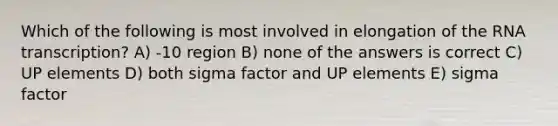 Which of the following is most involved in elongation of the RNA transcription? A) -10 region B) none of the answers is correct C) UP elements D) both sigma factor and UP elements E) sigma factor