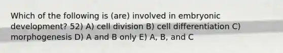 Which of the following is (are) involved in embryonic development? 52) A) cell division B) cell differentiation C) morphogenesis D) A and B only E) A, B, and C