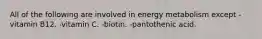 All of the following are involved in energy metabolism except -vitamin B12. -vitamin C. -biotin. -pantothenic acid.