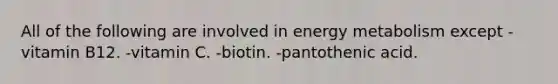 All of the following are involved in energy metabolism except -vitamin B12. -vitamin C. -biotin. -pantothenic acid.