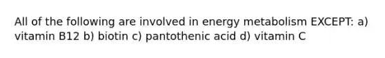 All of the following are involved in energy metabolism EXCEPT: a) vitamin B12 b) biotin c) pantothenic acid d) vitamin C