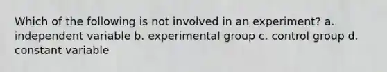 Which of the following is not involved in an experiment? a. independent variable b. experimental group c. control group d. constant variable