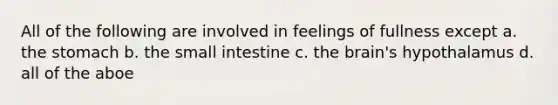 All of the following are involved in feelings of fullness except a. the stomach b. the small intestine c. the brain's hypothalamus d. all of the aboe