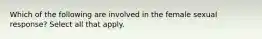 Which of the following are involved in the female sexual response? Select all that apply.