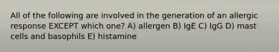 All of the following are involved in the generation of an allergic response EXCEPT which one? A) allergen B) IgE C) IgG D) mast cells and basophils E) histamine