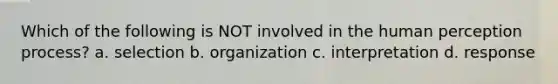 Which of the following is NOT involved in the human perception process? a. selection b. organization c. interpretation d. response