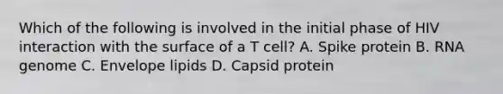 Which of the following is involved in the initial phase of HIV interaction with the surface of a T cell? A. Spike protein B. RNA genome C. Envelope lipids D. Capsid protein