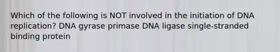 Which of the following is NOT involved in the initiation of DNA replication? DNA gyrase primase DNA ligase single-stranded binding protein