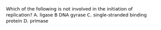 Which of the following is not involved in the initiation of replication? A. ligase B DNA gyrase C. single-stranded binding protein D. primase