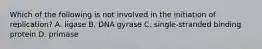 Which of the following is not involved in the initiation of replication? A. ligase B. DNA gyrase C. single-stranded binding protein D. primase