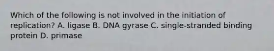 Which of the following is not involved in the initiation of replication? A. ligase B. DNA gyrase C. single-stranded binding protein D. primase