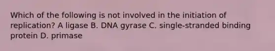 Which of the following is not involved in the initiation of replication? A ligase B. DNA gyrase C. single-stranded binding protein D. primase