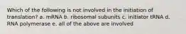 Which of the following is not involved in the initiation of translation? a. mRNA b. ribosomal subunits c. initiator tRNA d. RNA polymerase e. all of the above are involved