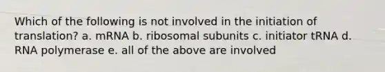 Which of the following is not involved in the initiation of translation? a. mRNA b. ribosomal subunits c. initiator tRNA d. RNA polymerase e. all of the above are involved