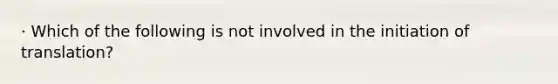 · Which of the following is not involved in the initiation of translation?