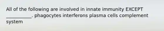 All of the following are involved in innate immunity EXCEPT ___________. phagocytes interferons plasma cells complement system