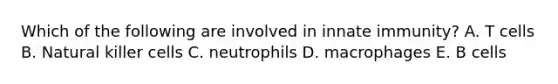 Which of the following are involved in innate immunity? A. T cells B. Natural killer cells C. neutrophils D. macrophages E. B cells