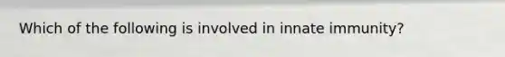 Which of the following is involved in innate immunity?