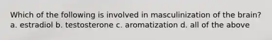 Which of the following is involved in masculinization of <a href='https://www.questionai.com/knowledge/kLMtJeqKp6-the-brain' class='anchor-knowledge'>the brain</a>? a. estradiol b. testosterone c. aromatization d. all of the above