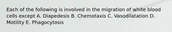 Each of the following is involved in the migration of white blood cells except A. Diapedesis B. Chemotaxis C. Vasodilatation D. Motility E. Phagocytosis