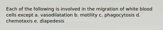 Each of the following is involved in the migration of white blood cells except a. vasodilatation b. motility c. phagocytosis d. chemotaxis e. diapedesis