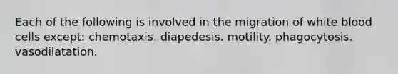 Each of the following is involved in the migration of white blood cells except: chemotaxis. diapedesis. motility. phagocytosis. vasodilatation.