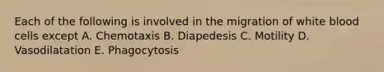 Each of the following is involved in the migration of white blood cells except A. Chemotaxis B. Diapedesis C. Motility D. Vasodilatation E. Phagocytosis