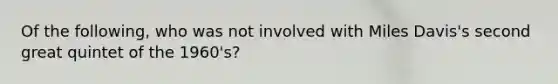 Of the following, who was not involved with Miles Davis's second great quintet of the 1960's?