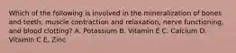 Which of the following is involved in the mineralization of bones and teeth, muscle contraction and relaxation, nerve functioning, and blood clotting? A. Potassium B. Vitamin E C. Calcium D. Vitamin C E. Zinc