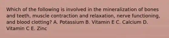 Which of the following is involved in the mineralization of bones and teeth, muscle contraction and relaxation, nerve functioning, and blood clotting? A. Potassium B. Vitamin E C. Calcium D. Vitamin C E. Zinc