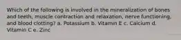 Which of the following is involved in the mineralization of bones and teeth, muscle contraction and relaxation, nerve functioning, and blood clotting? a. Potassium b. Vitamin E c. Calcium d. Vitamin C e. Zinc