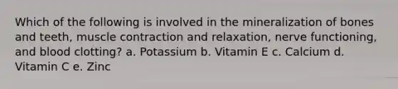 Which of the following is involved in the mineralization of bones and teeth, muscle contraction and relaxation, nerve functioning, and blood clotting? a. Potassium b. Vitamin E c. Calcium d. Vitamin C e. Zinc