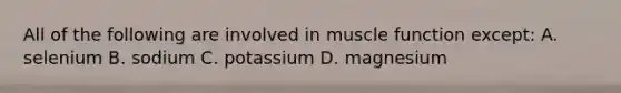 All of the following are involved in muscle function except: A. selenium B. sodium C. potassium D. magnesium