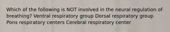 Which of the following is NOT involved in the neural regulation of breathing? Ventral respiratory group Dorsal respiratory group Pons respiratory centers Cerebral respiratory center