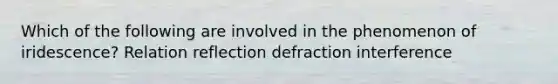 Which of the following are involved in the phenomenon of iridescence? Relation reflection defraction interference